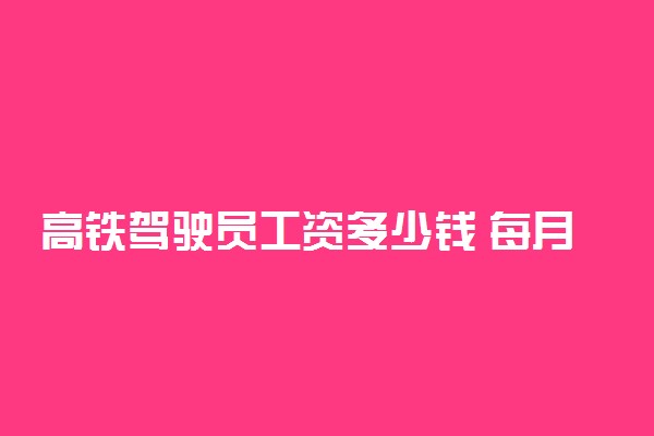 高铁驾驶员工资多少钱 每月薪资高不高