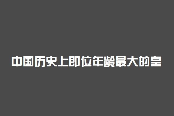 中国历史上即位年龄最大的皇帝及介绍