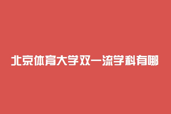 北京体育大学双一流学科有哪些？北京体育大学双一流建设学科名单