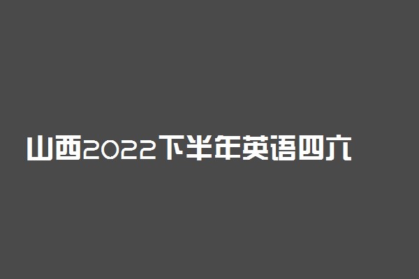 山西2022下半年英语四六级报名开始时间和截止时间