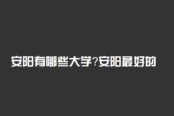 安阳有哪些大学？安阳最好的大学是哪所学校？有985吗？附名单