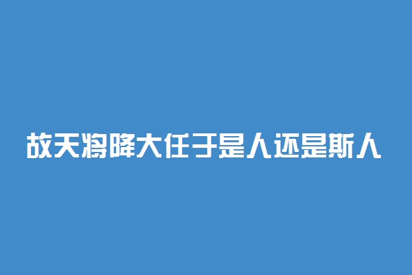 故天将降大任于是人还是斯人 人教社说从未出现过斯人