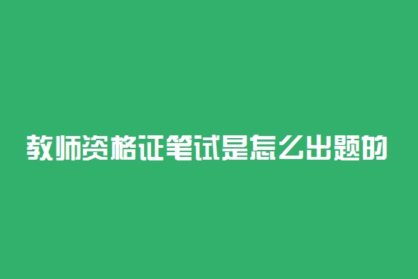 教师资格证笔试是怎么出题的 教资出题有什么规律