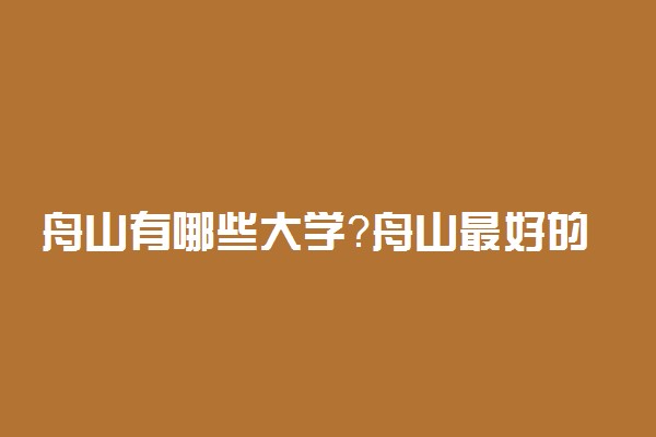 舟山有哪些大学？舟山最好的大学是哪所学校？有985吗？附名单