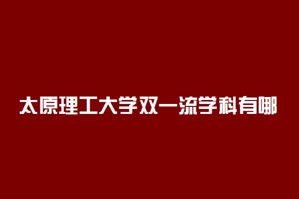 太原理工大学双一流学科有哪些？太原理工大学双一流建设学科名单