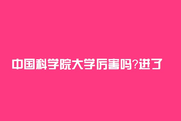 中国科学院大学厉害吗？进了中科学意味着什么？（附2022分数线）