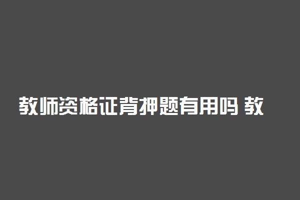 教师资格证背押题有用吗 教资押题可不可信