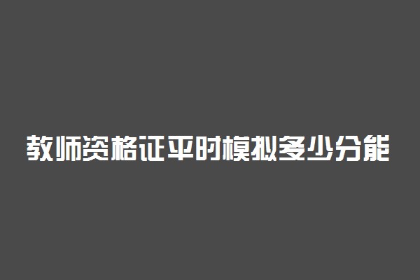 教师资格证平时模拟多少分能过 教资及格分数是多少