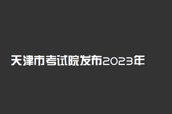 天津市考试院发布2023年高考报名相关重要提示