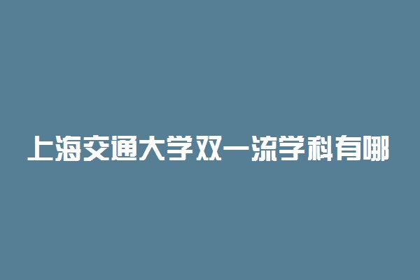 上海交通大学双一流学科有哪些？上海交通大学双一流建设学科名单