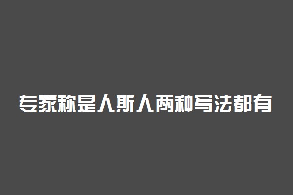 专家称是人斯人两种写法都有 具体怎么回事