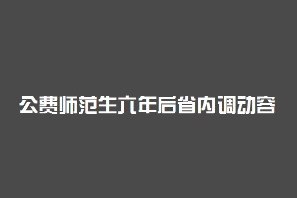 公费师范生六年后省内调动容易吗 六年后怎么办