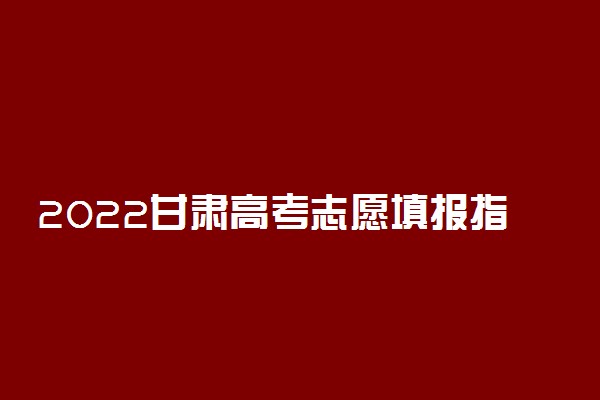 2022甘肃高考志愿填报指南手册-甘肃高考志愿填报规则