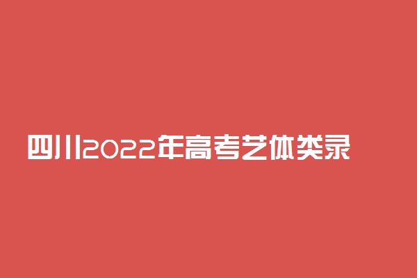 四川2022年高考艺体类录取分数线：艺体类考生本科、专科分数线