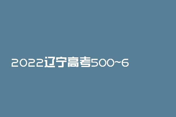 2022辽宁高考500~600分能上哪所大学？2022年辽宁省各大学录取分数线（最全汇总）