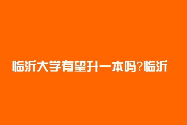 临沂大学有望升一本吗？临沂大学有望成为重点大学吗？