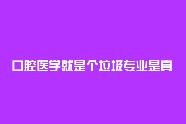 口腔医学就是个垃圾专业是真的吗？为什么说学口腔医学后悔死了？