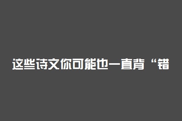 这些诗文你可能也一直背“错”了 究竟怎么回事