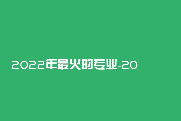 2022年最火的专业-2022年十大热门专业