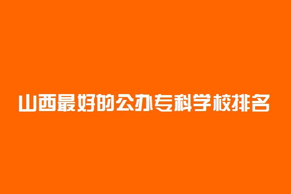 山西最好的公办专科学校排名：山西前十名的大专学院