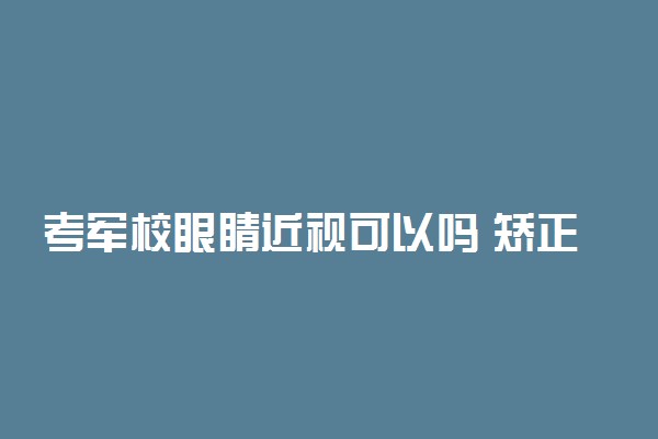 考军校眼睛近视可以吗 矫正手术可行吗