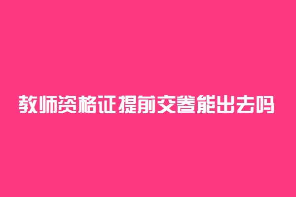 教师资格证提前交卷能出去吗 能提前多久交卷