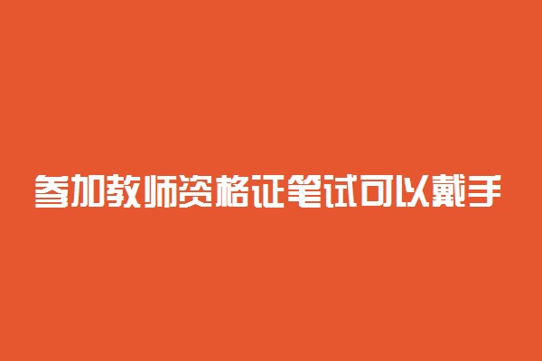参加教师资格证笔试可以戴手表吗 机械表和电子表都行吗
