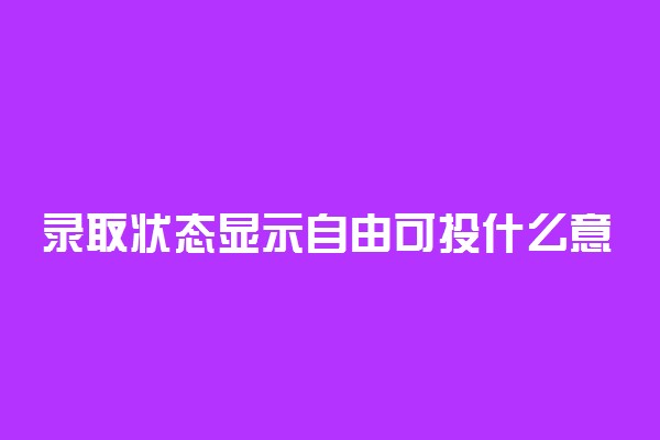 录取状态显示自由可投什么意思-高考志愿状态自由可投是什么意思