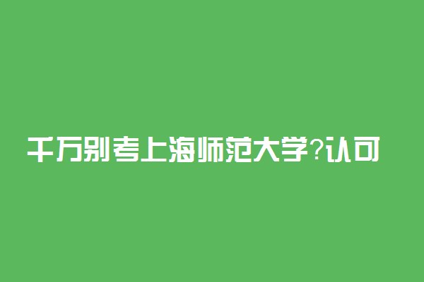 千万别考上海师范大学？认可度高吗？放弃211选上海师范大学值吗？