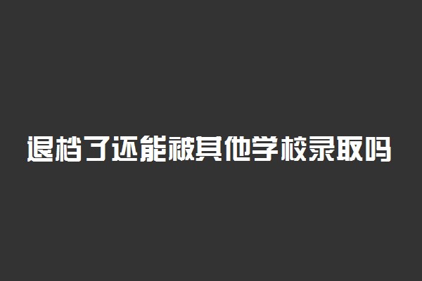 退档了还能被其他学校录取吗？高考被退档了怎么办？