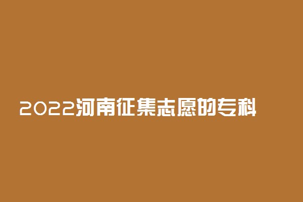 2022河南征集志愿的专科院校有哪些？附2022河南高职高专征集志愿院校名单