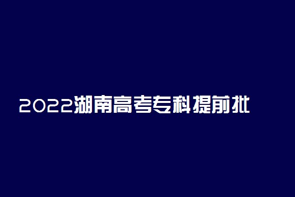 2022湖南高考专科提前批投档线-2022湖南专科提前批定向培养士官投档线