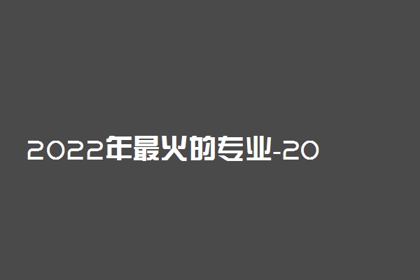 2022年最火的专业-2022十大前景好的专业