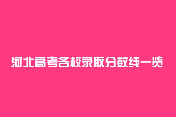 河北高考各校录取分数线一览表！2022年河北本科大学分数线及名次