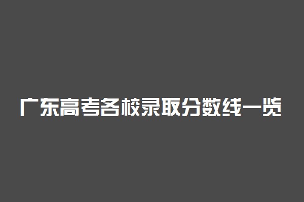 广东高考各校录取分数线一览表！2022年广东本科大学分数线及名次