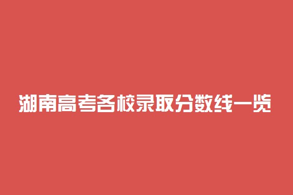 湖南高考各校录取分数线一览表！2022年湖南本科大学分数线及名次