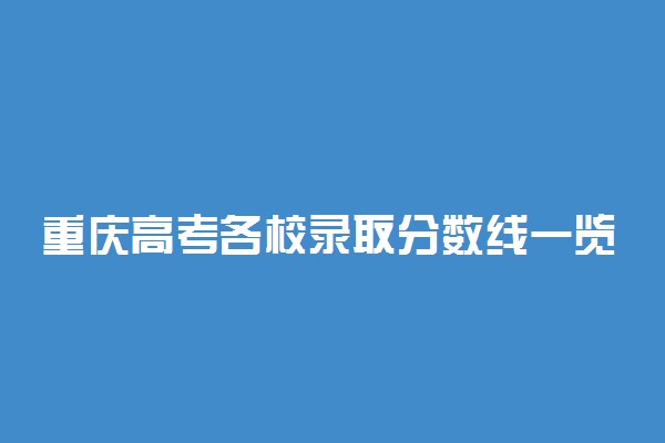 重庆高考各校录取分数线一览表！2022年重庆本科大学分数线及名次