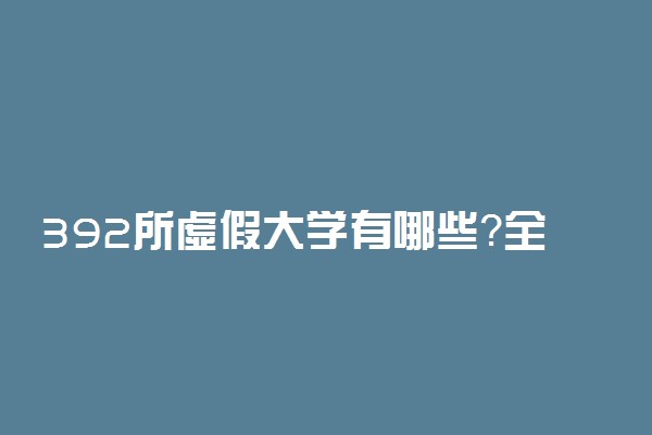 392所虚假大学有哪些？全国392所虚假大学名单曝光（野鸡大学）