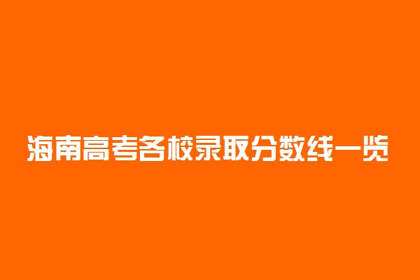 海南高考各校录取分数线一览表！2022年海南本科大学分数线及名次