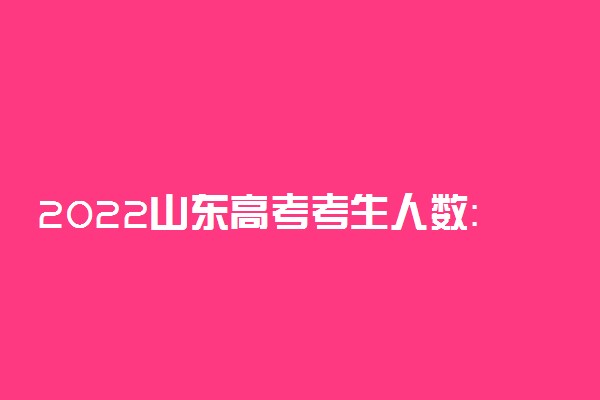 2022山东高考考生人数：山东全省各市2022高考人数