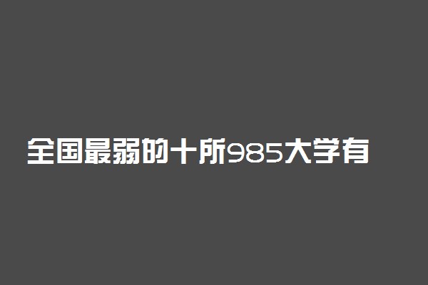 全国最弱的十所985大学有哪些？差985和好211该怎么选？