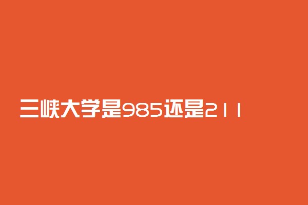 三峡大学是985还是211学校？很厉害吗？