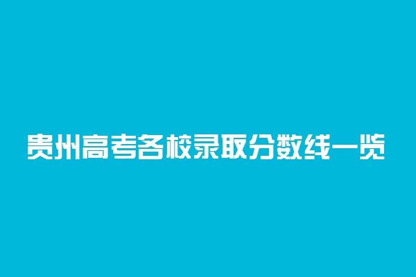 贵州高考各校录取分数线一览表！2022年贵州本科大学分数线及名次