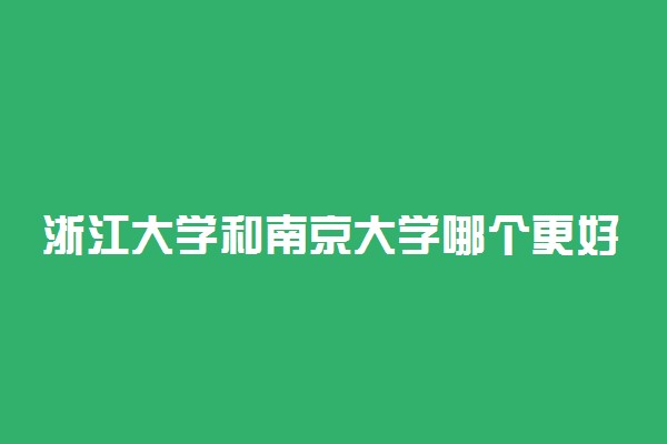 浙江大学和南京大学哪个更好？南大和浙大哪个名气大？