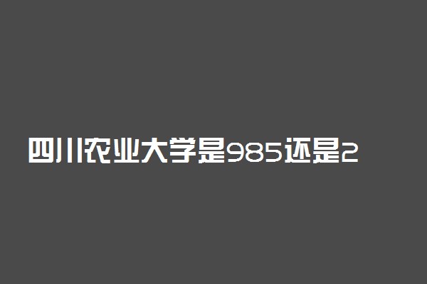 四川农业大学是985还是211学校？很厉害吗？