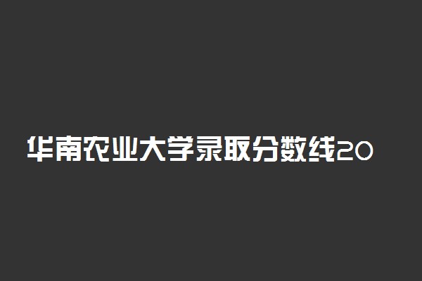 华南农业大学录取分数线2022是多少？附华农2022各专业录取分数线