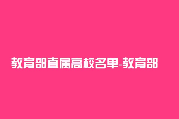 教育部直属高校名单-教育部直属大学有什么优势？