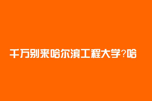 千万别来哈尔滨工程大学？哈工程越来越难考了？