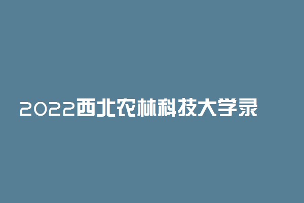 2022西北农林科技大学录取分数线31省市汇总：西农的985牌子有用吗？2023参考