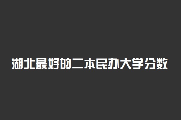 湖北最好的二本民办大学分数线排名！湖北民办本科有哪些学校？（2023参考）